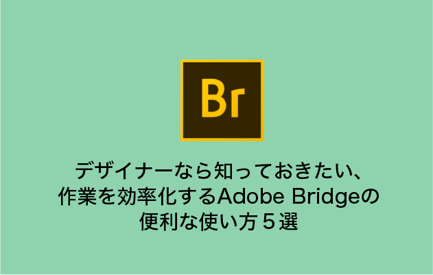 デザイナーなら知っておきたい、 作業を効率化するAdobe Bridgeの 便利な使い方５選