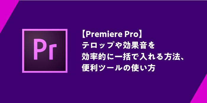 (Premiere Pro) テロップや効果音を 効率的に一括で入れる方法、 便利ツールの使い方